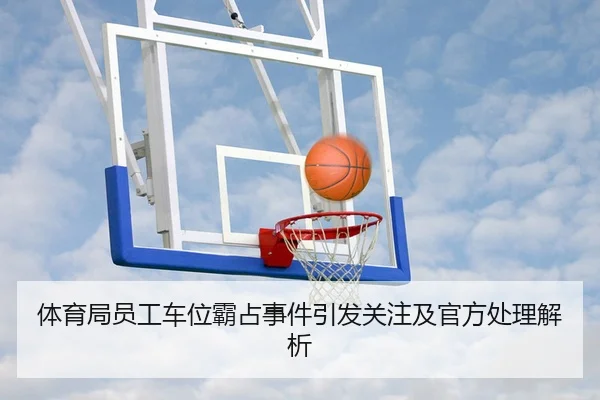体育局员工车位霸占事件引发关注及官方处理解析